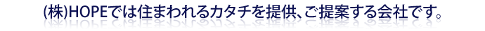 株式会社HOPEでは住まわれるカタチを提供、ご提案する会社です。